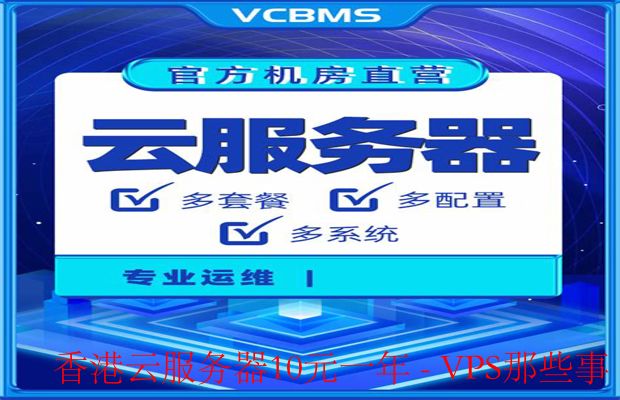 香港云服务器10元一年-如何选择合适的香港云服务器服务商?